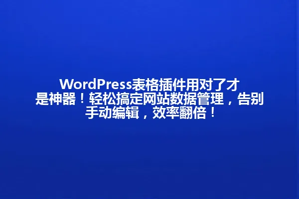 WordPress表格插件用对了才是神器!轻松搞定网站数据管理,告别手动编辑,效率翻倍! 一