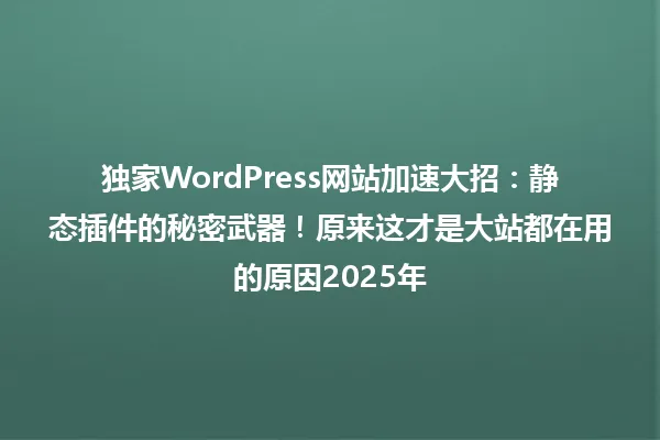 独家WordPress网站加速大招：静态插件的秘密武器！原来这才是大站都在用的原因2025年 一