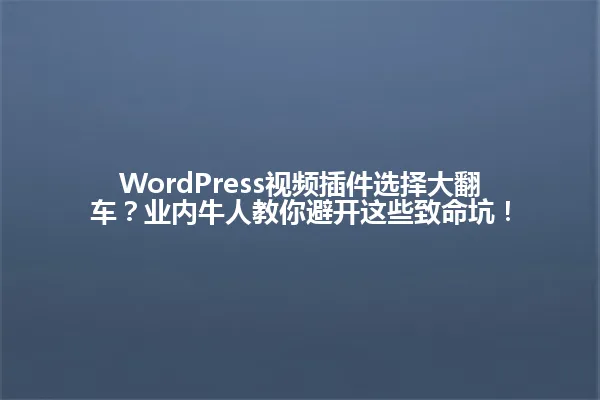 WordPress视频插件选择大翻车?业内牛人教你避开这些致命坑! 一