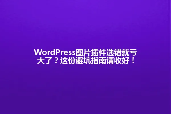WordPress图片插件选错就亏大了？这份避坑指南请收好！ 一