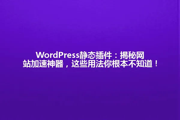 WordPress静态插件：揭秘网站加速神器，这些用法你根本不知道！ 一