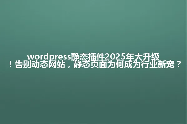 wordpress静态插件2025年大升级!告别动态网站,静态页面为何成为行业新宠? 一