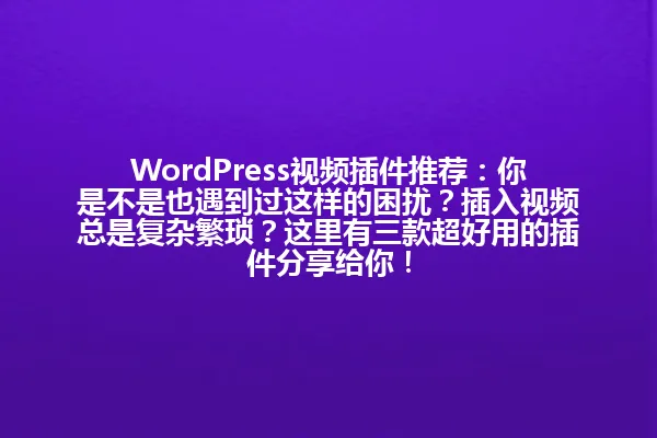 WordPress视频插件推荐：你是不是也遇到过这样的困扰？插入视频总是复杂繁琐？这里有三款超好用的插件分享给你！ 一