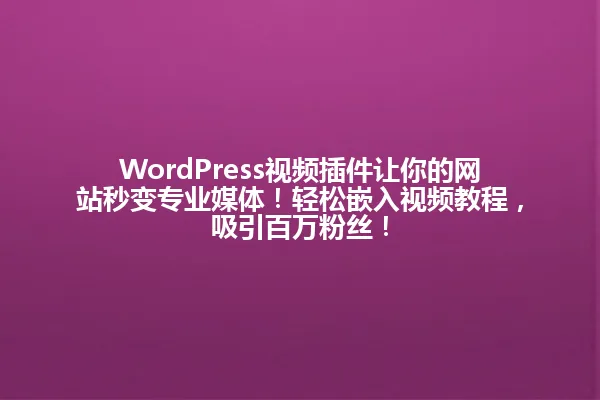 WordPress视频插件让你的网站秒变专业媒体!轻松嵌入视频教程,吸引百万粉丝! 一