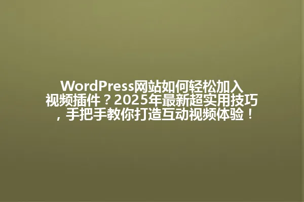 WordPress网站如何轻松加入视频插件？2025年最新超实用技巧，手把手教你打造互动视频体验！ 一