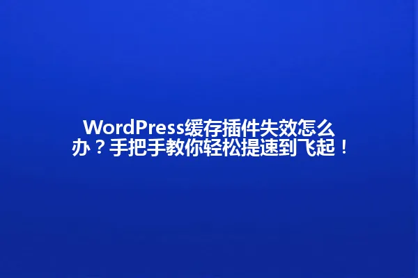WordPress缓存插件失效怎么办?手把手教你轻松提速到飞起! 一
