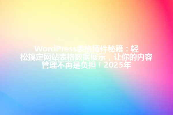 WordPress表格插件秘籍：轻松搞定网站表格数据展示，让你的内容管理不再是负担！2025年 一