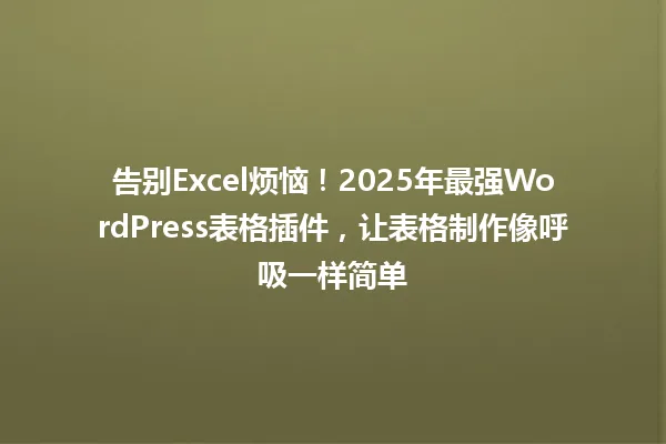 告别Excel烦恼!2025年最强WordPress表格插件,让表格制作像呼吸一样简单 一
