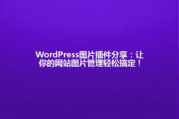 WordPress图片插件分享:让你的网站图片管理轻松搞定! 一