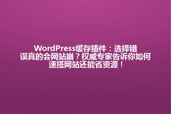 WordPress缓存插件:选择错误真的会网站崩?权威专家告诉你如何速搭网站还能省资源! 一