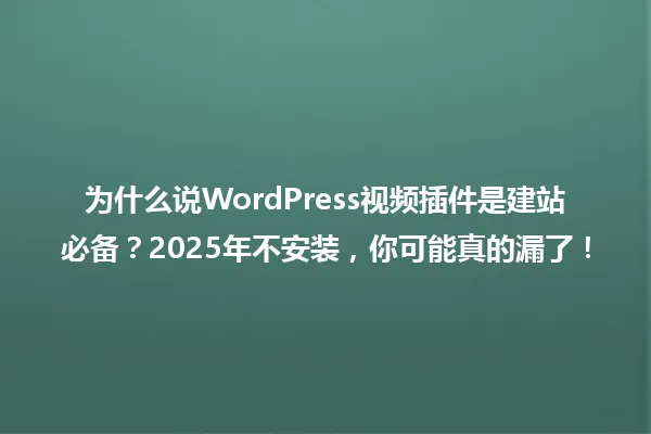 为什么说WordPress视频插件是建站必备?2025年不安装,你可能真的漏了! 一