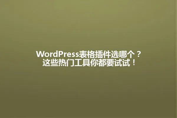 WordPress表格插件选哪个?这些热门工具你都要试试! 一