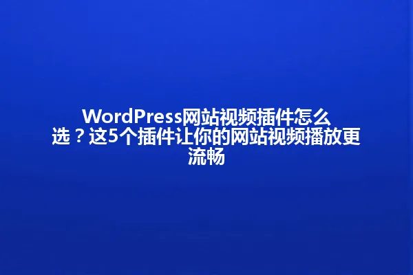 WordPress网站视频插件怎么选?这5个插件让你的网站视频播放更流畅 一