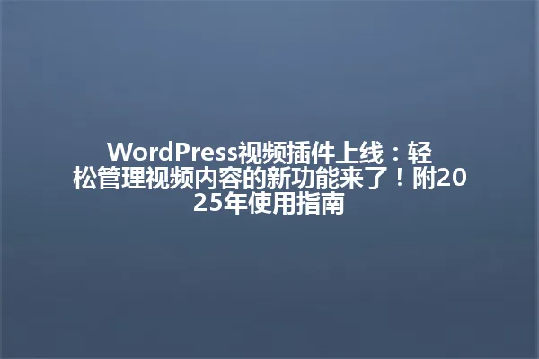 WordPress视频插件上线：轻松管理视频内容的新功能来了！附2025年使用指南 一