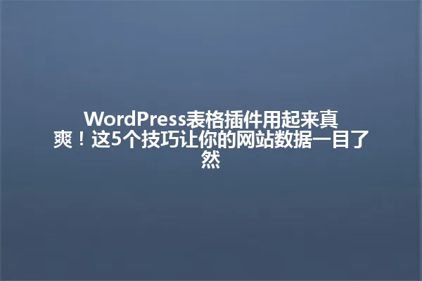 WordPress表格插件用起来真爽!这5个技巧让你的网站数据一目了然 一