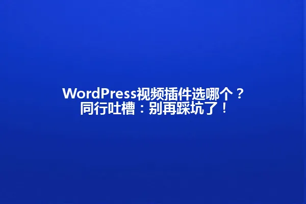 WordPress视频插件选哪个?同行吐槽:别再踩坑了! 一