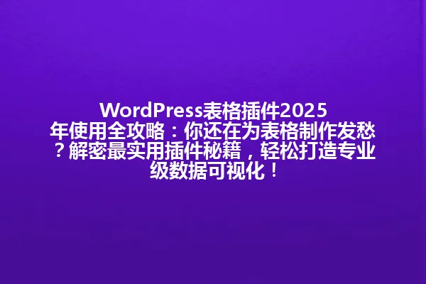 WordPress表格插件2025年使用全攻略:你还在为表格制作发愁?解密最实用插件秘籍,轻松打造专业级数据可视化! 一