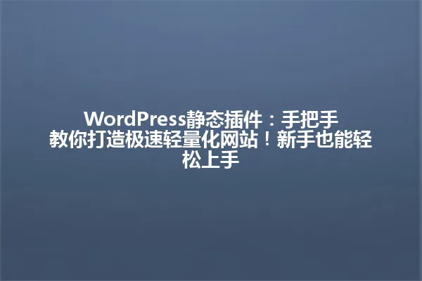 WordPress静态插件:手把手教你打造极速轻量化网站!新手也能轻松上手 一