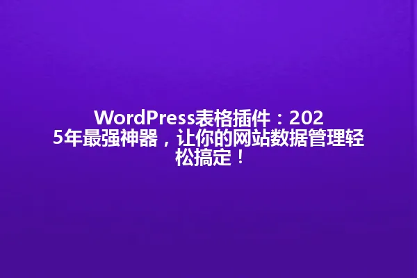 WordPress表格插件:2025年最强神器,让你的网站数据管理轻松搞定! 一