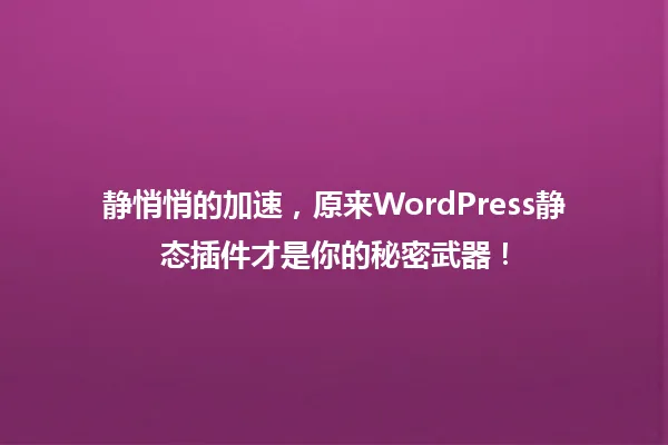 静悄悄的加速,原来WordPress静态插件才是你的秘密武器! 一