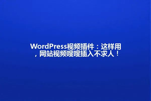 WordPress视频插件:这样用,网站视频嗖嗖插入不求人! 一