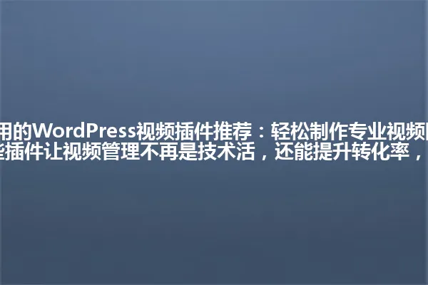 2025年最实用的WordPress视频插件推荐：轻松制作专业视频网站，附实战案例演示！这些插件让视频管理不再是技术活，还能提升转化率，你还在等什么？ 一