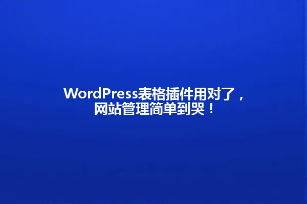 WordPress表格插件用对了，网站管理简单到哭！ 一