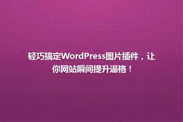 轻巧搞定WordPress图片插件，让你网站瞬间提升逼格！ 一