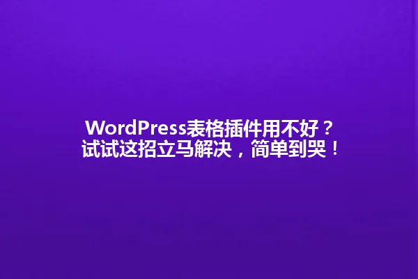 WordPress表格插件用不好?试试这招立马解决,简单到哭! 一