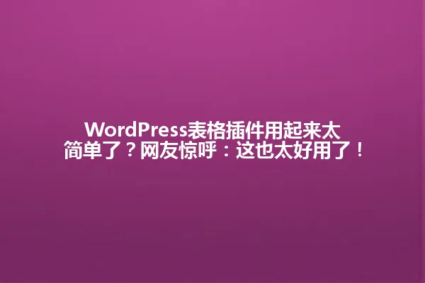WordPress表格插件用起来太简单了?网友惊呼:这也太好用了! 一
