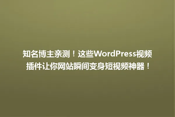 知名博主亲测!这些WordPress视频插件让你网站瞬间变身短视频神器! 一