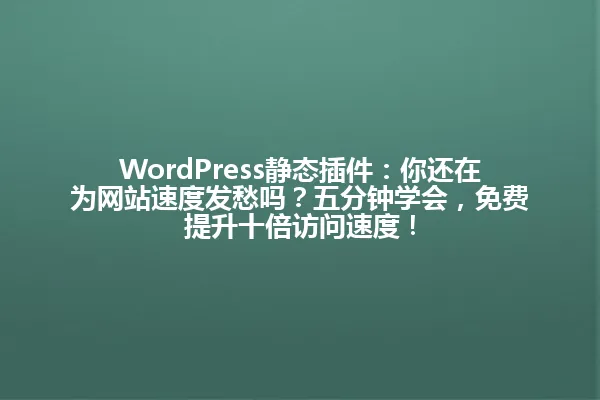 WordPress静态插件:你还在为网站速度发愁吗?五分钟学会,免费提升十倍访问速度! 一
