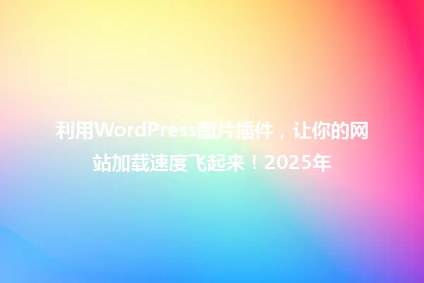 利用WordPress图片插件,让你的网站加载速度飞起来!2025年 一