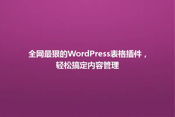 全网最狠的WordPress表格插件，轻松搞定内容管理 一