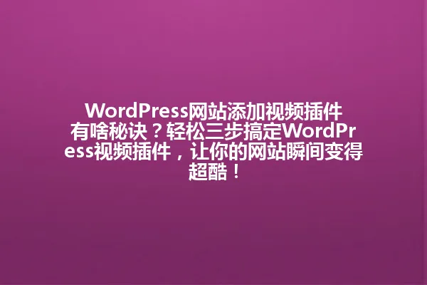 WordPress网站添加视频插件有啥秘诀?轻松三步搞定WordPress视频插件,让你的网站瞬间变得超酷! 一