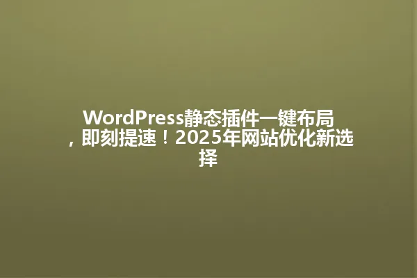 WordPress静态插件一键布局,即刻提速!2025年网站优化新选择 一
