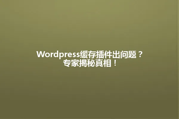 Wordpress缓存插件出问题?专家揭秘真相! 一