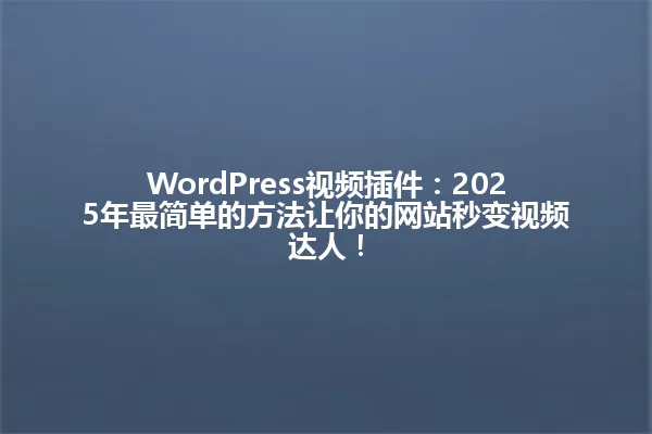 WordPress视频插件:2025年最简单的方法让你的网站秒变视频达人! 一