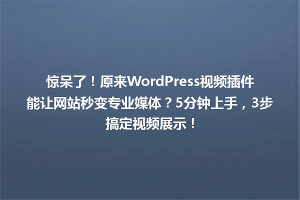 惊呆了!原来WordPress视频插件能让网站秒变专业媒体?5分钟上手,3步搞定视频展示! 一