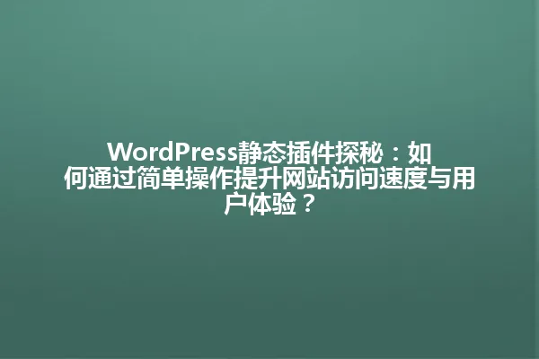 WordPress静态插件探秘:如何通过简单操作提升网站访问速度与用户体验? 一
