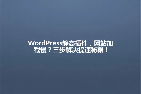 WordPress静态插件,网站加载慢?三步解决提速秘籍! 一