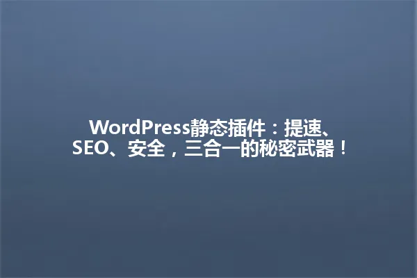 WordPress静态插件:提速、SEO、安全,三合一的秘密武器! 一