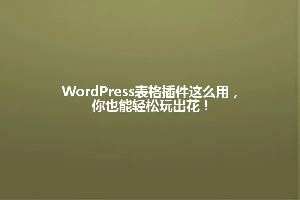 WordPress表格插件这么用,你也能轻松玩出花! 一