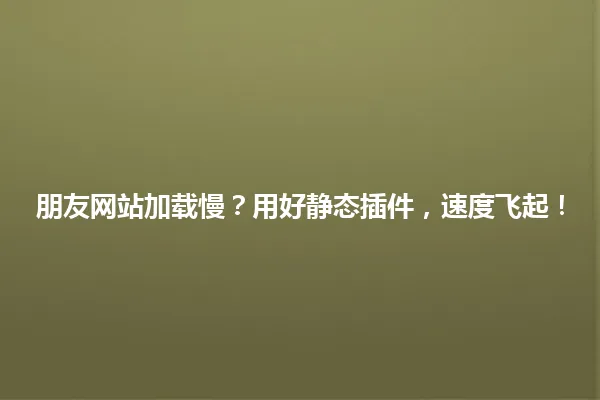 朋友网站加载慢?用好静态插件,速度飞起! 一