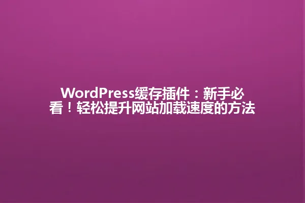 WordPress缓存插件：新手必看！轻松提升网站加载速度的方法 一