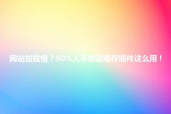 网站加载慢？90%人不知道缓存插件这么用！ 一