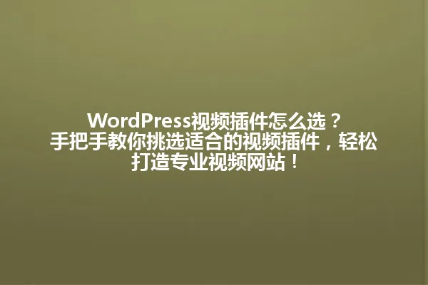 WordPress视频插件怎么选?手把手教你挑选适合的视频插件,轻松打造专业视频网站! 一