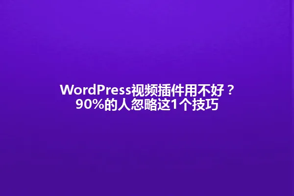 WordPress视频插件用不好？90%的人忽略这1个技巧 一