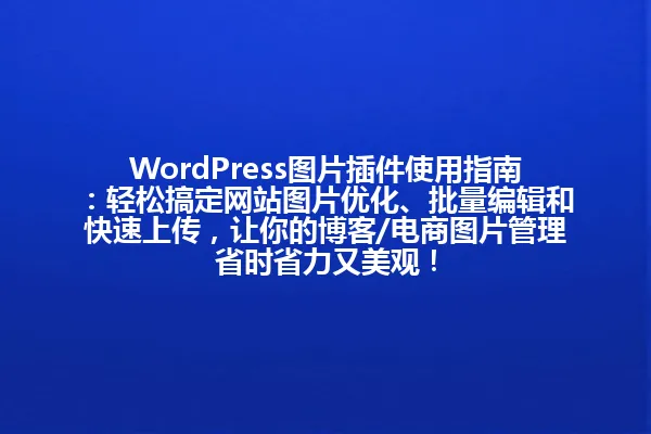 WordPress图片插件使用指南:轻松搞定网站图片优化、批量编辑和快速上传,让你的博客/电商图片管理省时省力又美观! 一