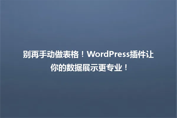 别再手动做表格!WordPress插件让你的数据展示更专业! 一